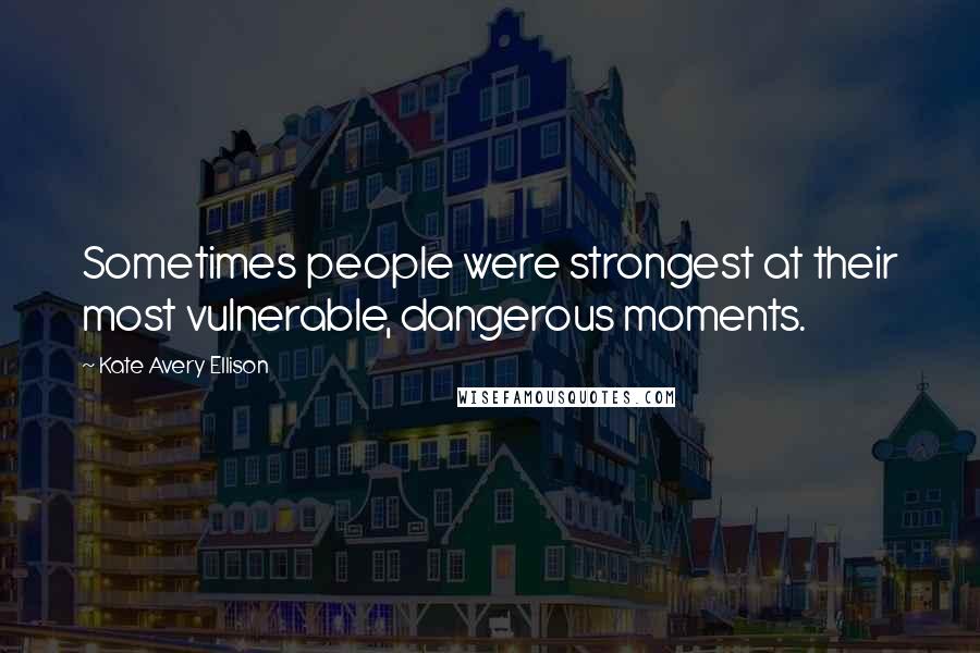 Kate Avery Ellison Quotes: Sometimes people were strongest at their most vulnerable, dangerous moments.