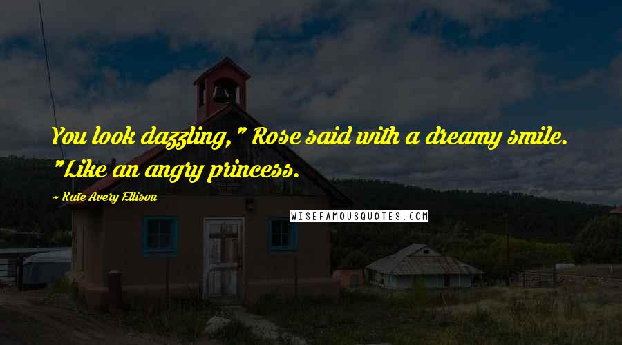 Kate Avery Ellison Quotes: You look dazzling," Rose said with a dreamy smile. "Like an angry princess.