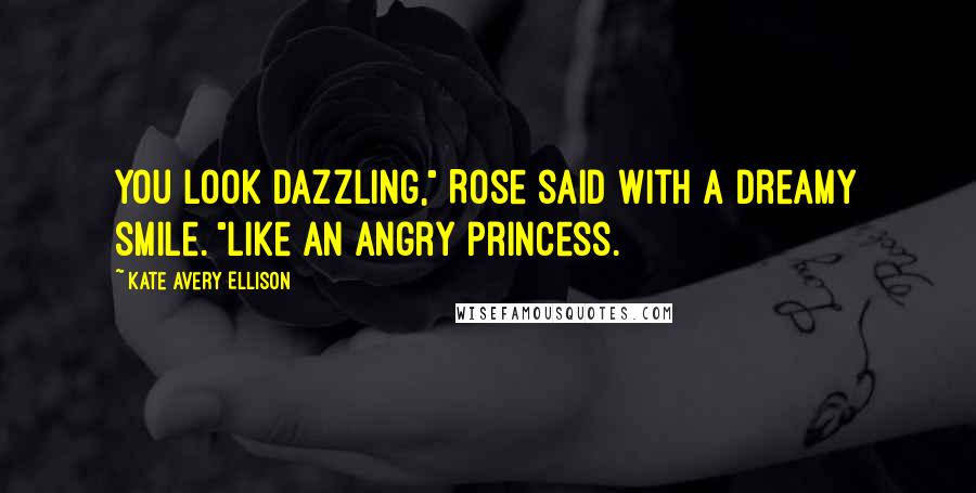 Kate Avery Ellison Quotes: You look dazzling," Rose said with a dreamy smile. "Like an angry princess.
