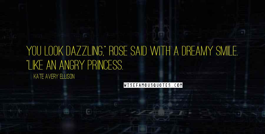 Kate Avery Ellison Quotes: You look dazzling," Rose said with a dreamy smile. "Like an angry princess.