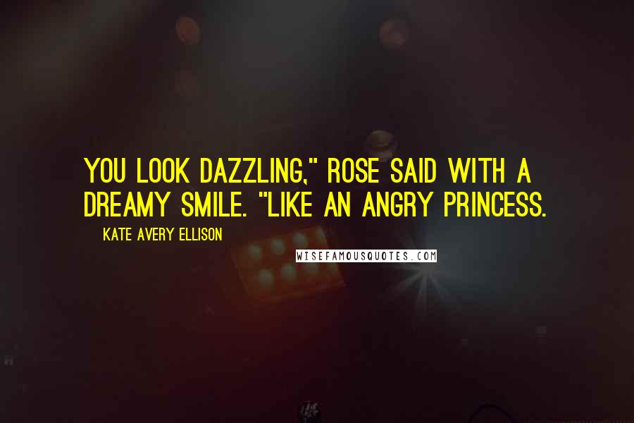 Kate Avery Ellison Quotes: You look dazzling," Rose said with a dreamy smile. "Like an angry princess.