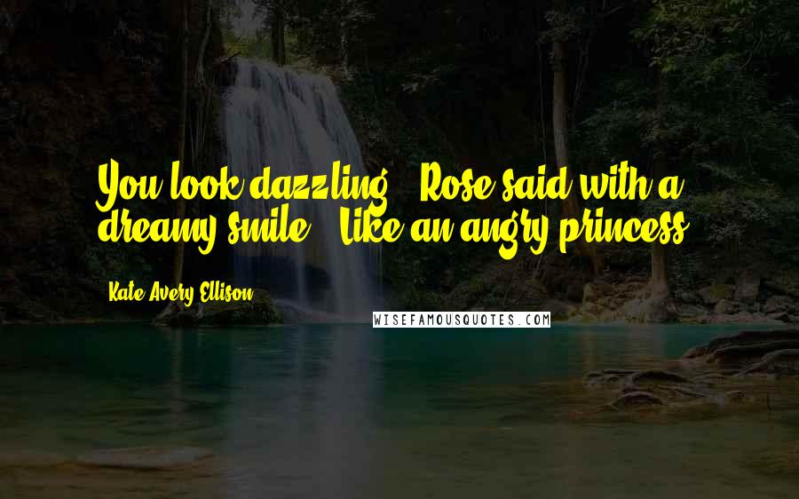 Kate Avery Ellison Quotes: You look dazzling," Rose said with a dreamy smile. "Like an angry princess.