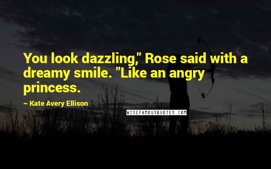 Kate Avery Ellison Quotes: You look dazzling," Rose said with a dreamy smile. "Like an angry princess.