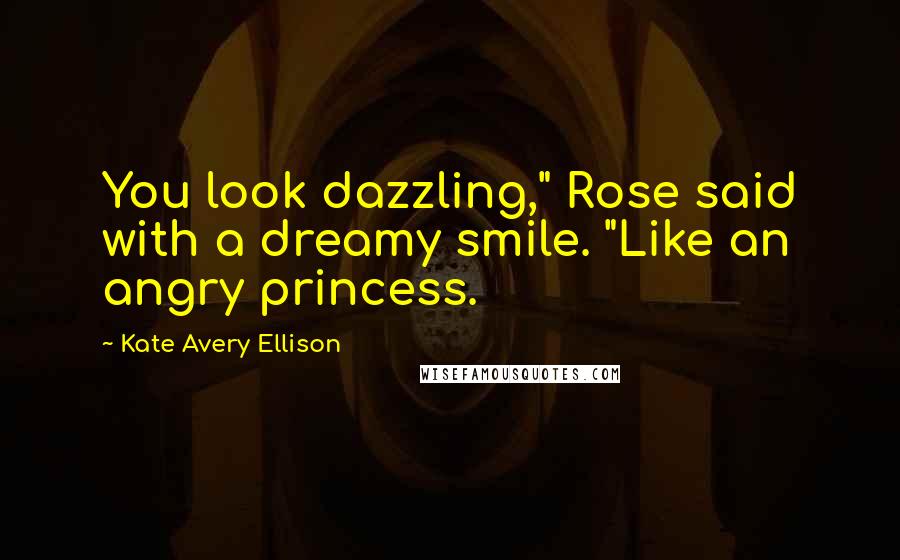 Kate Avery Ellison Quotes: You look dazzling," Rose said with a dreamy smile. "Like an angry princess.