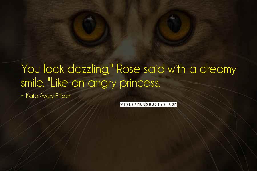 Kate Avery Ellison Quotes: You look dazzling," Rose said with a dreamy smile. "Like an angry princess.