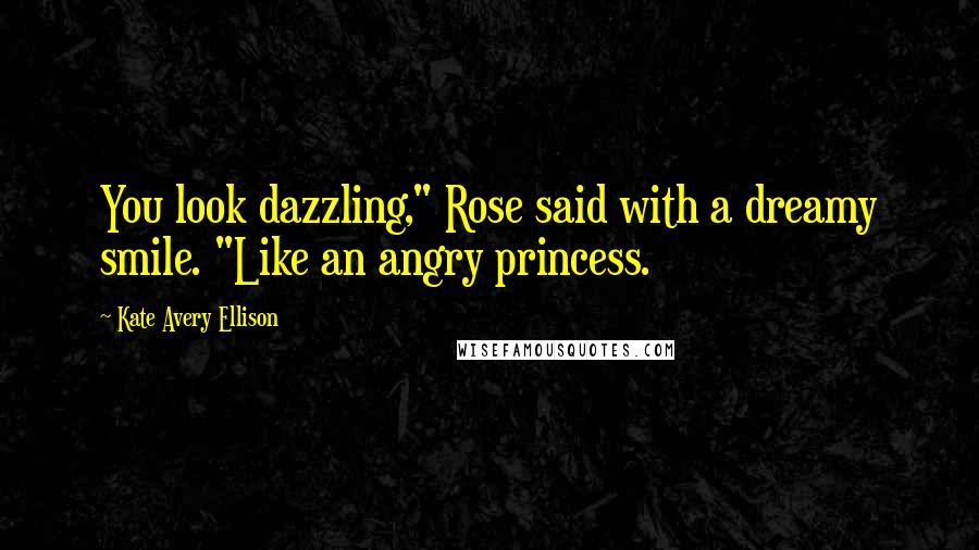 Kate Avery Ellison Quotes: You look dazzling," Rose said with a dreamy smile. "Like an angry princess.
