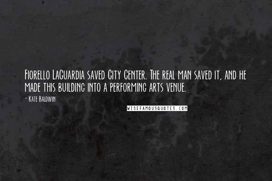 Kate Baldwin Quotes: Fiorello LaGuardia saved City Center. The real man saved it, and he made this building into a performing arts venue.