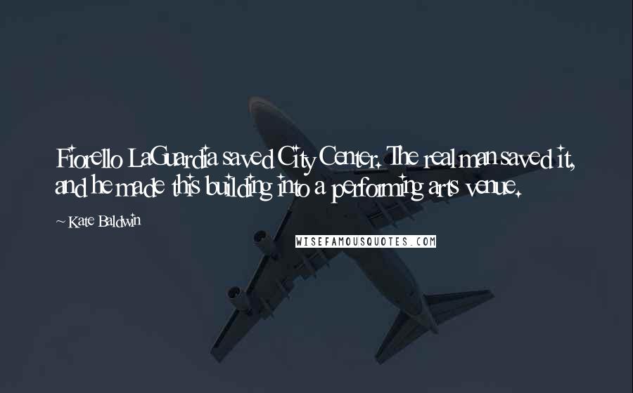 Kate Baldwin Quotes: Fiorello LaGuardia saved City Center. The real man saved it, and he made this building into a performing arts venue.