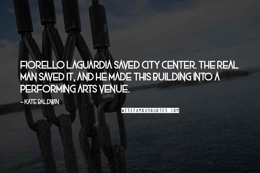 Kate Baldwin Quotes: Fiorello LaGuardia saved City Center. The real man saved it, and he made this building into a performing arts venue.