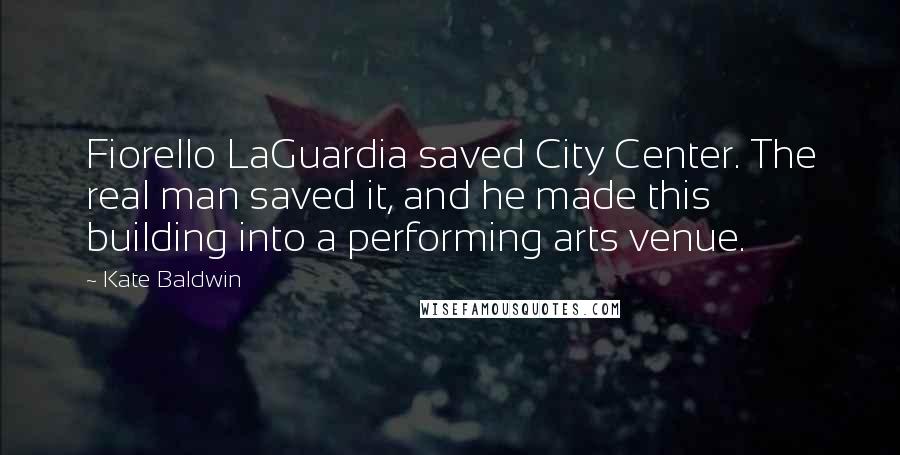 Kate Baldwin Quotes: Fiorello LaGuardia saved City Center. The real man saved it, and he made this building into a performing arts venue.