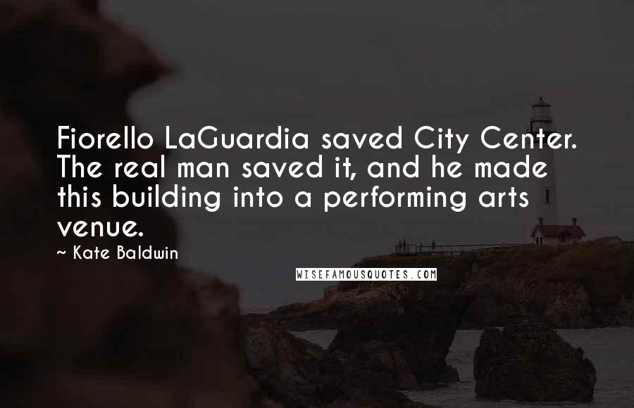 Kate Baldwin Quotes: Fiorello LaGuardia saved City Center. The real man saved it, and he made this building into a performing arts venue.