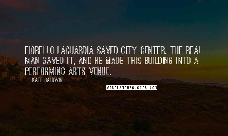 Kate Baldwin Quotes: Fiorello LaGuardia saved City Center. The real man saved it, and he made this building into a performing arts venue.