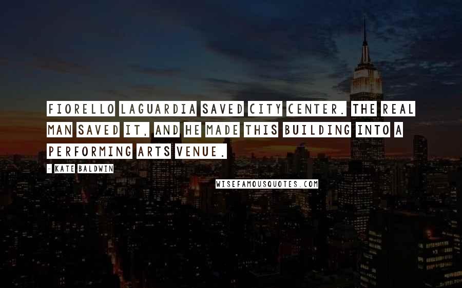 Kate Baldwin Quotes: Fiorello LaGuardia saved City Center. The real man saved it, and he made this building into a performing arts venue.