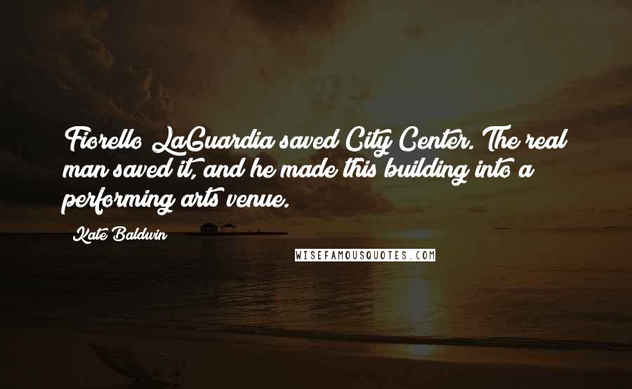 Kate Baldwin Quotes: Fiorello LaGuardia saved City Center. The real man saved it, and he made this building into a performing arts venue.