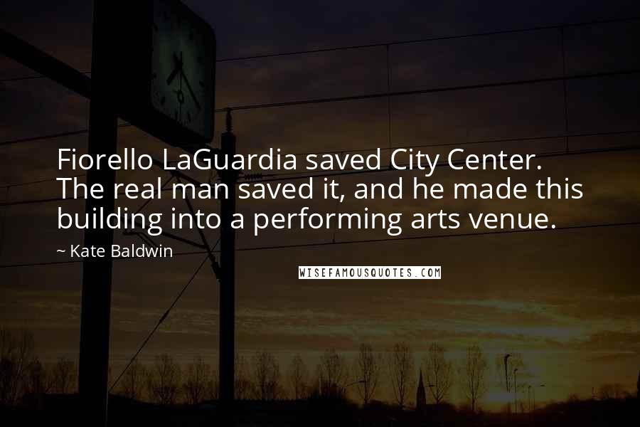 Kate Baldwin Quotes: Fiorello LaGuardia saved City Center. The real man saved it, and he made this building into a performing arts venue.