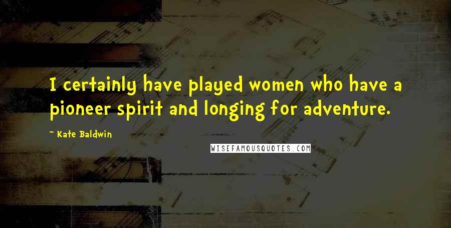 Kate Baldwin Quotes: I certainly have played women who have a pioneer spirit and longing for adventure.