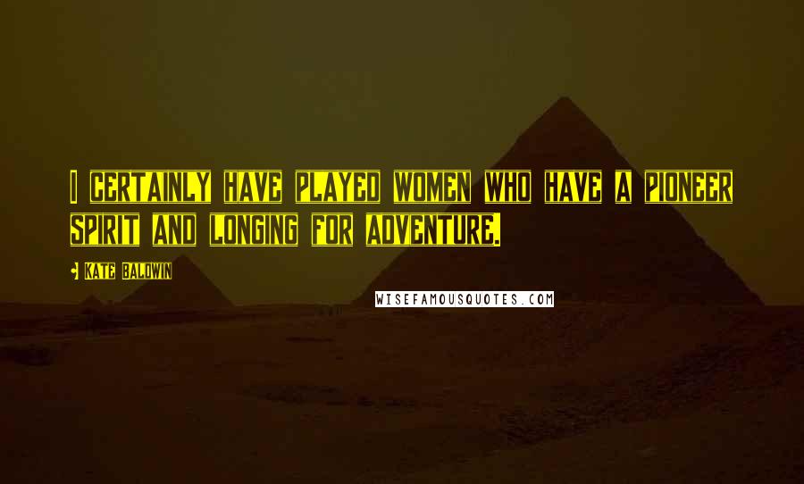 Kate Baldwin Quotes: I certainly have played women who have a pioneer spirit and longing for adventure.