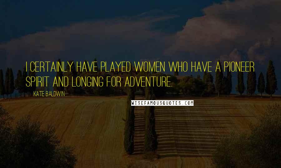 Kate Baldwin Quotes: I certainly have played women who have a pioneer spirit and longing for adventure.