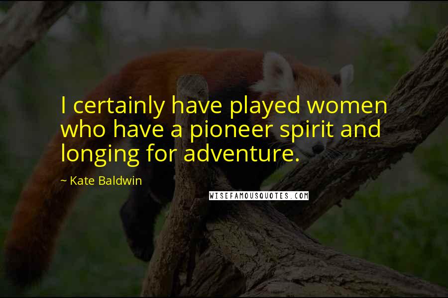 Kate Baldwin Quotes: I certainly have played women who have a pioneer spirit and longing for adventure.