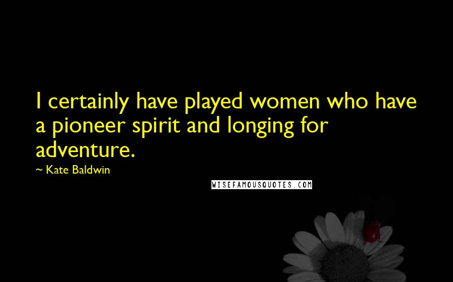 Kate Baldwin Quotes: I certainly have played women who have a pioneer spirit and longing for adventure.