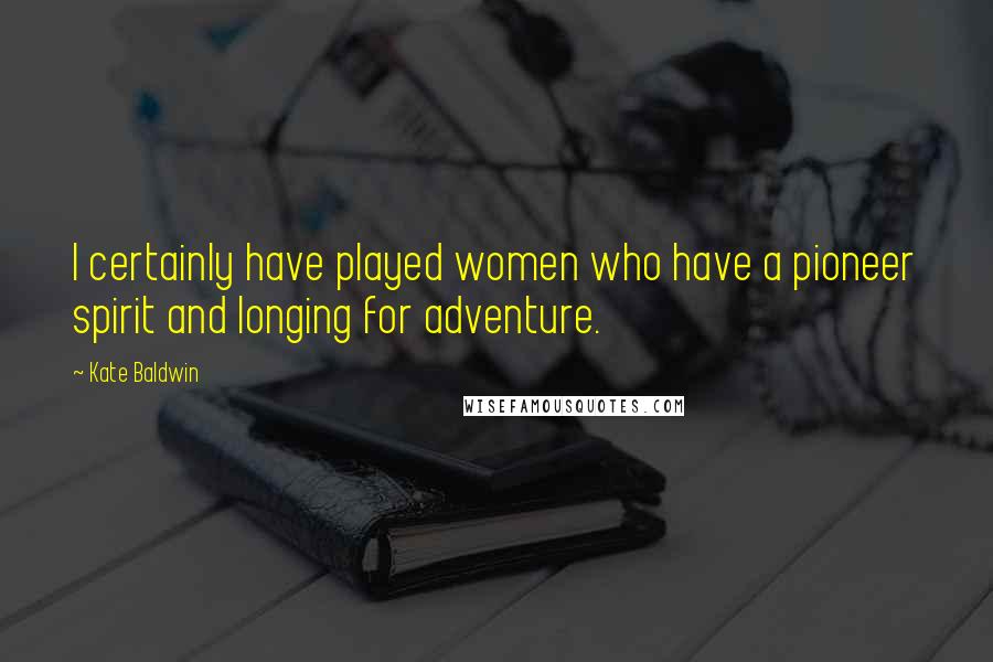 Kate Baldwin Quotes: I certainly have played women who have a pioneer spirit and longing for adventure.