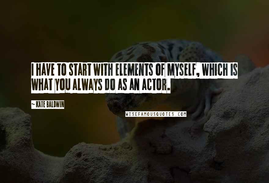 Kate Baldwin Quotes: I have to start with elements of myself, which is what you always do as an actor.