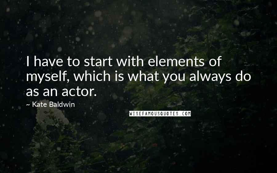 Kate Baldwin Quotes: I have to start with elements of myself, which is what you always do as an actor.
