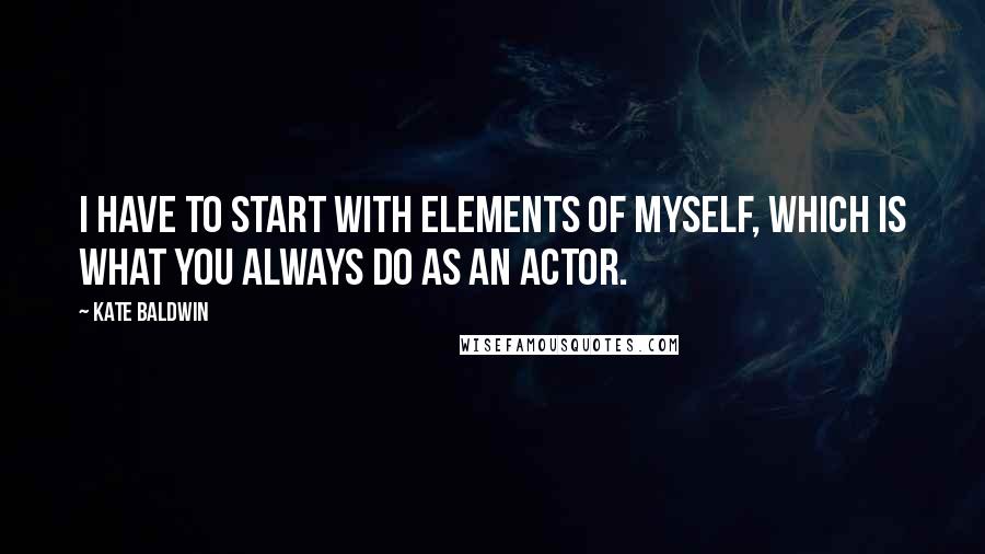 Kate Baldwin Quotes: I have to start with elements of myself, which is what you always do as an actor.