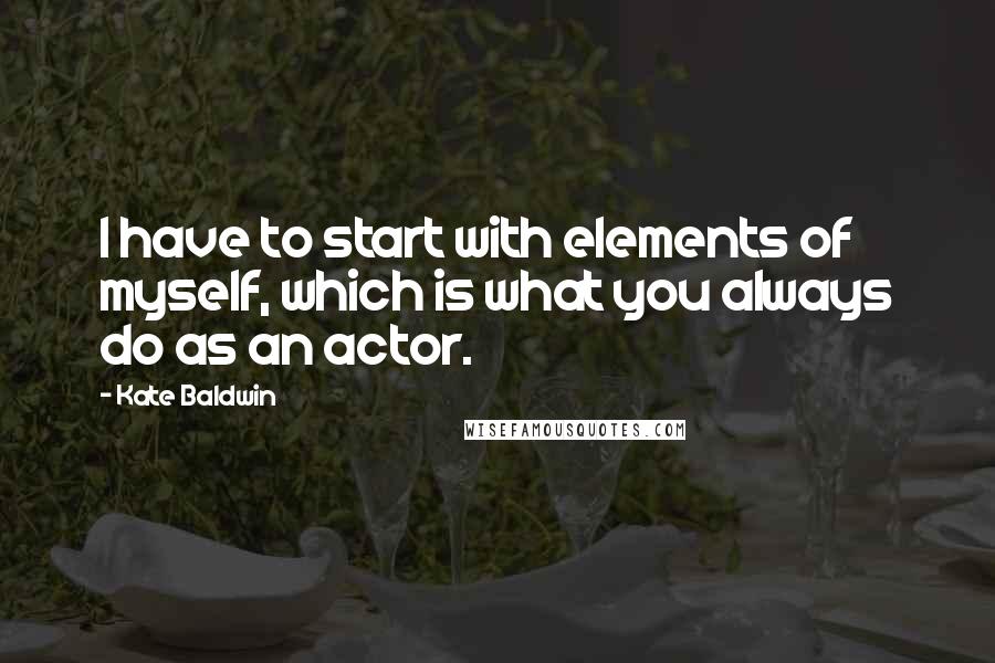 Kate Baldwin Quotes: I have to start with elements of myself, which is what you always do as an actor.