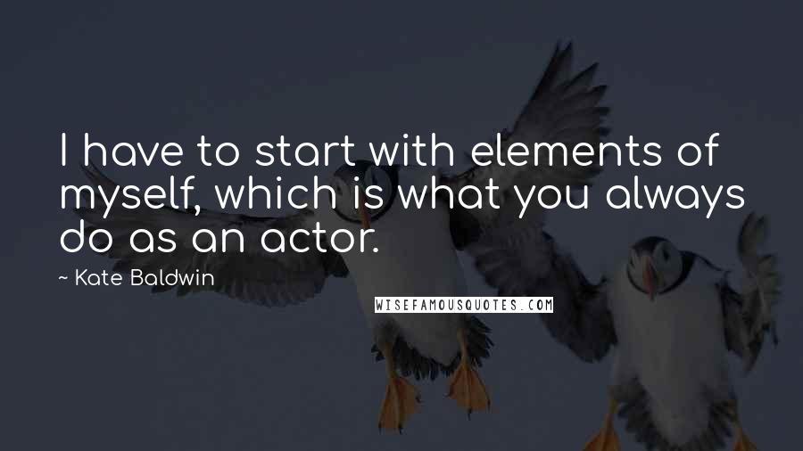 Kate Baldwin Quotes: I have to start with elements of myself, which is what you always do as an actor.