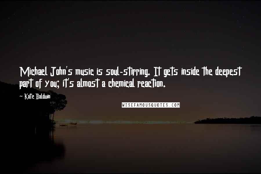 Kate Baldwin Quotes: Michael John's music is soul-stirring. It gets inside the deepest part of you; it's almost a chemical reaction.