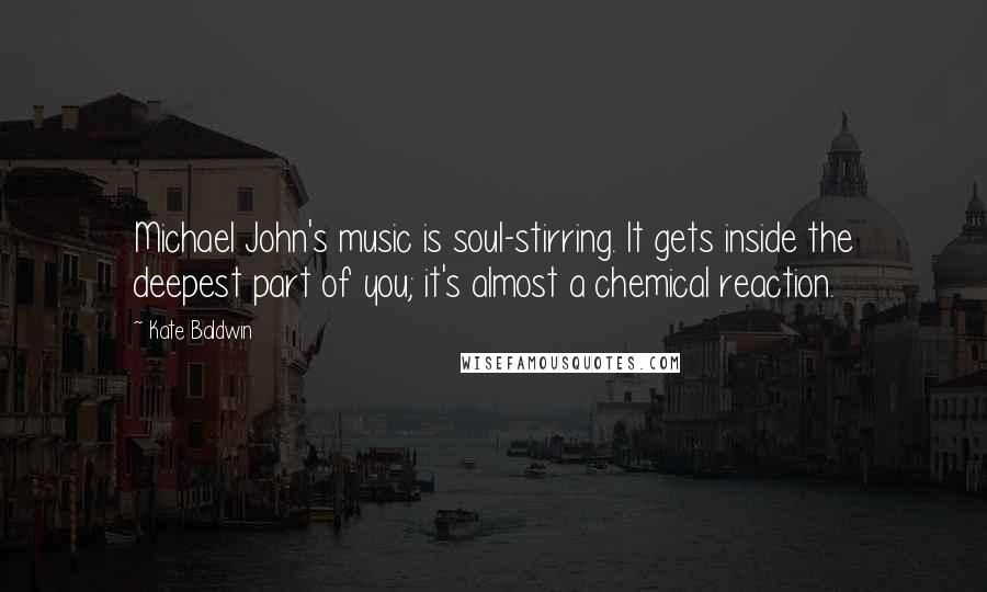 Kate Baldwin Quotes: Michael John's music is soul-stirring. It gets inside the deepest part of you; it's almost a chemical reaction.