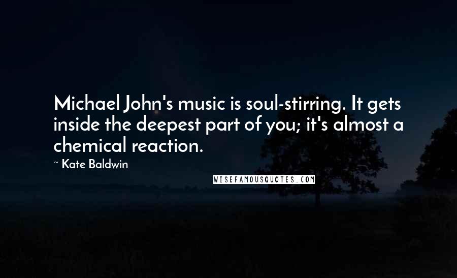 Kate Baldwin Quotes: Michael John's music is soul-stirring. It gets inside the deepest part of you; it's almost a chemical reaction.