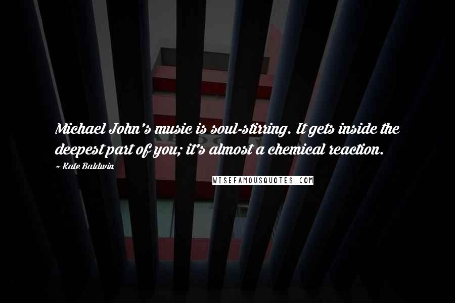 Kate Baldwin Quotes: Michael John's music is soul-stirring. It gets inside the deepest part of you; it's almost a chemical reaction.