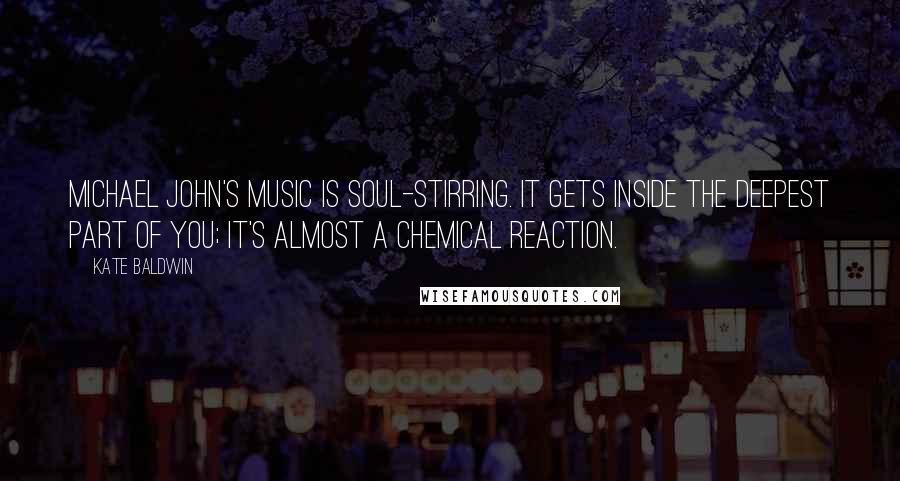 Kate Baldwin Quotes: Michael John's music is soul-stirring. It gets inside the deepest part of you; it's almost a chemical reaction.