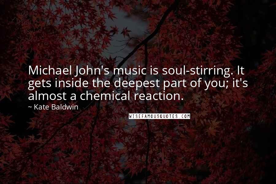 Kate Baldwin Quotes: Michael John's music is soul-stirring. It gets inside the deepest part of you; it's almost a chemical reaction.