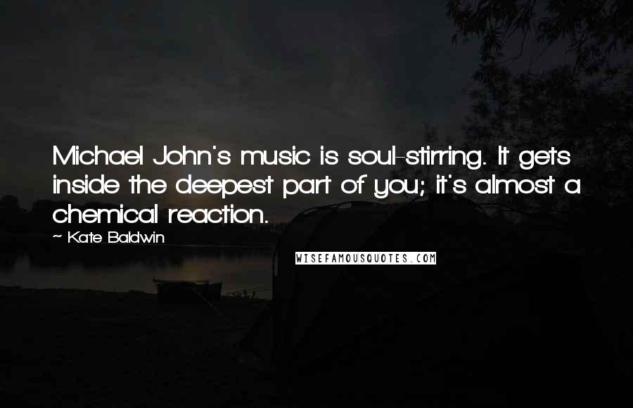 Kate Baldwin Quotes: Michael John's music is soul-stirring. It gets inside the deepest part of you; it's almost a chemical reaction.