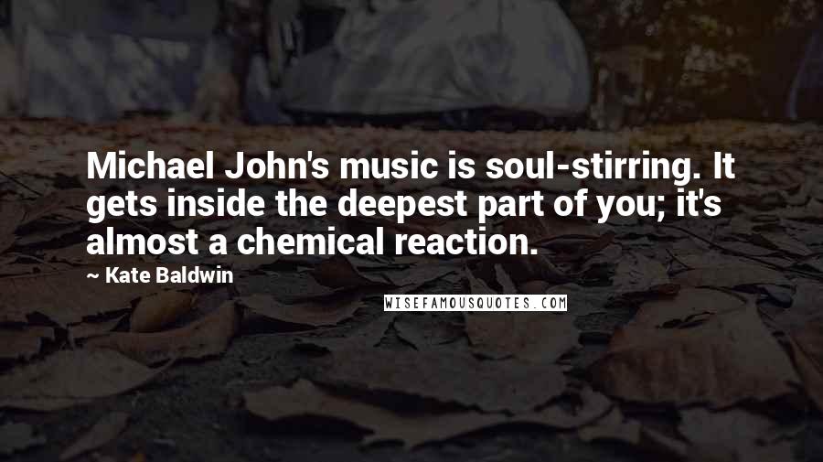 Kate Baldwin Quotes: Michael John's music is soul-stirring. It gets inside the deepest part of you; it's almost a chemical reaction.