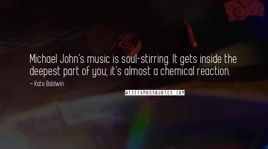 Kate Baldwin Quotes: Michael John's music is soul-stirring. It gets inside the deepest part of you; it's almost a chemical reaction.