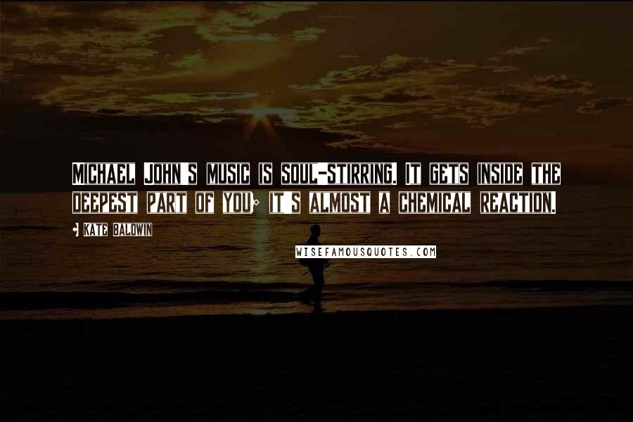 Kate Baldwin Quotes: Michael John's music is soul-stirring. It gets inside the deepest part of you; it's almost a chemical reaction.