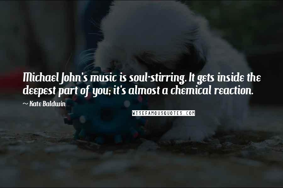 Kate Baldwin Quotes: Michael John's music is soul-stirring. It gets inside the deepest part of you; it's almost a chemical reaction.