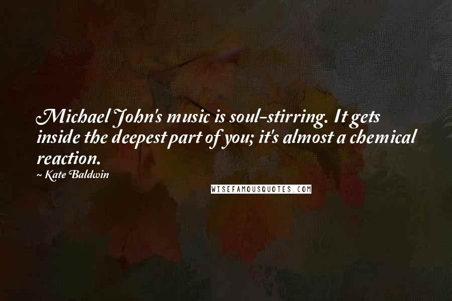 Kate Baldwin Quotes: Michael John's music is soul-stirring. It gets inside the deepest part of you; it's almost a chemical reaction.