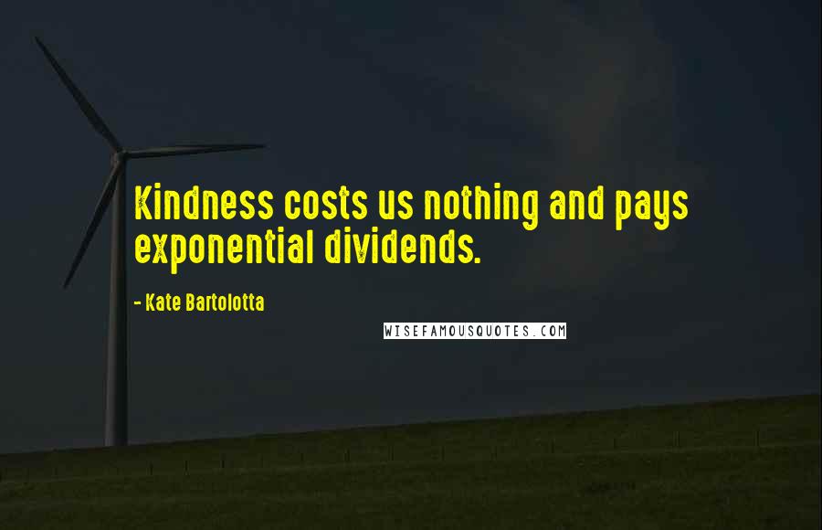 Kate Bartolotta Quotes: Kindness costs us nothing and pays exponential dividends.