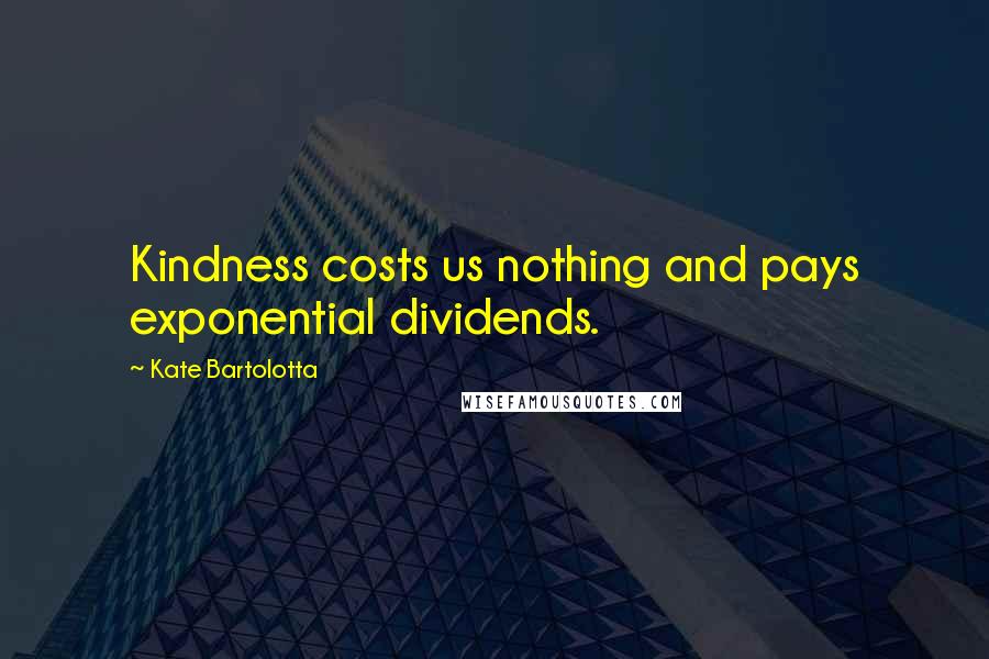 Kate Bartolotta Quotes: Kindness costs us nothing and pays exponential dividends.