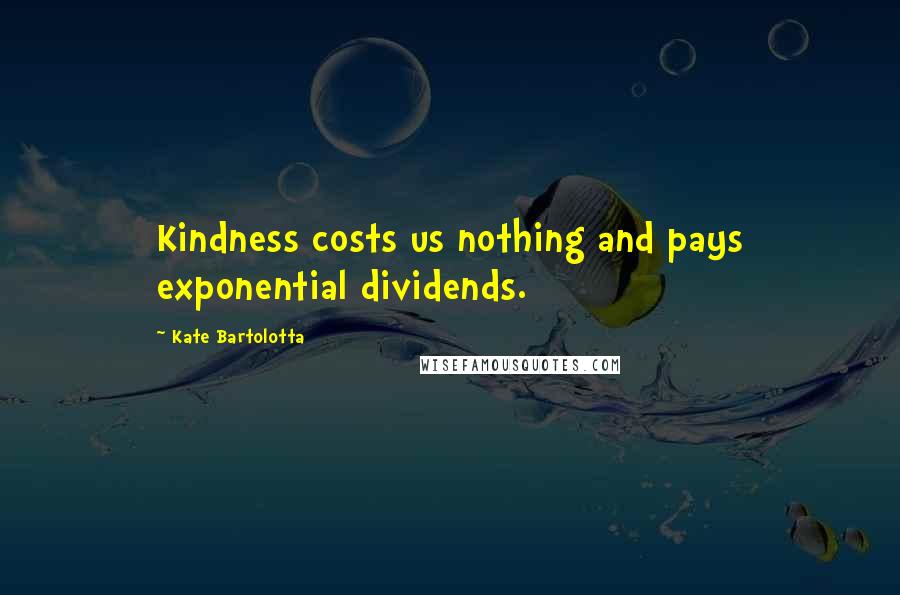 Kate Bartolotta Quotes: Kindness costs us nothing and pays exponential dividends.