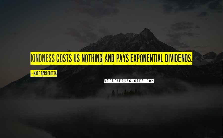 Kate Bartolotta Quotes: Kindness costs us nothing and pays exponential dividends.