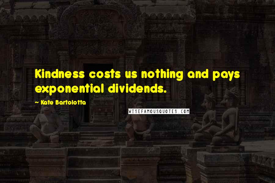 Kate Bartolotta Quotes: Kindness costs us nothing and pays exponential dividends.