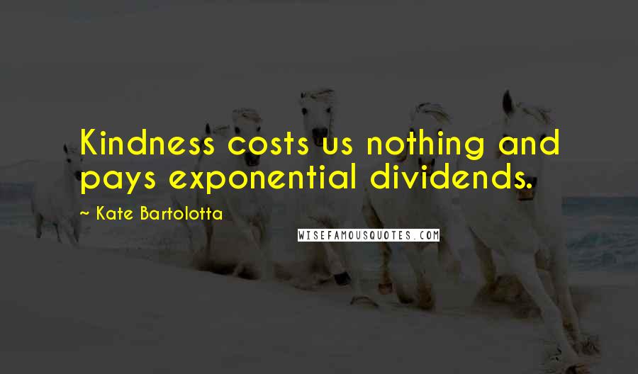 Kate Bartolotta Quotes: Kindness costs us nothing and pays exponential dividends.