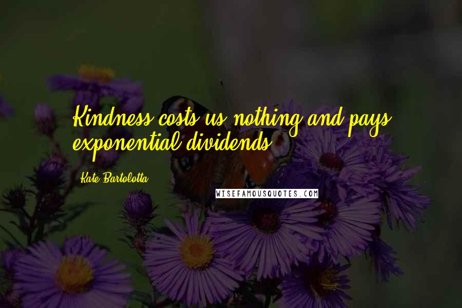 Kate Bartolotta Quotes: Kindness costs us nothing and pays exponential dividends.