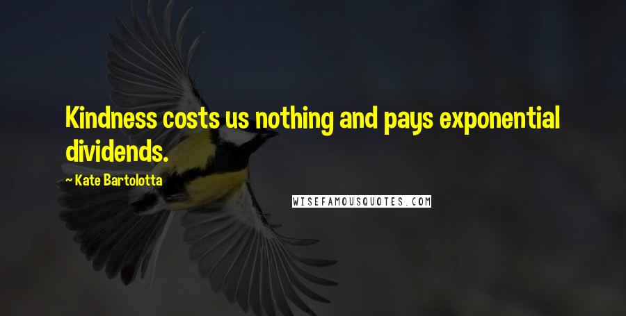 Kate Bartolotta Quotes: Kindness costs us nothing and pays exponential dividends.